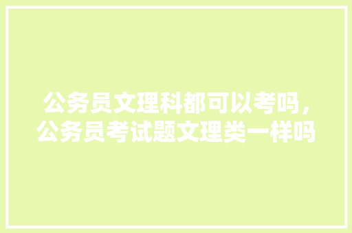 公务员文理科都可以考吗，公务员考试题文理类一样吗 专业填报