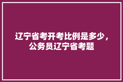 辽宁省考开考比例是多少，公务员辽宁省考题 公考知识