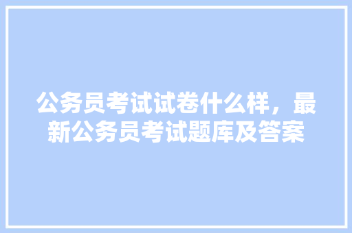 公务员考试试卷什么样，最新公务员考试题库及答案 大学排名