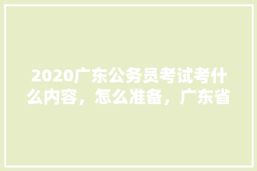 2020广东公务员考试考什么内容，怎么准备，广东省公务员考试题型 建筑考试