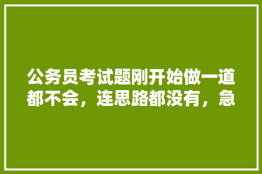 公务员考试题刚开始做一道都不会，连思路都没有，急死我了，怎么办，公务员考试题目很扯淡 建筑考试