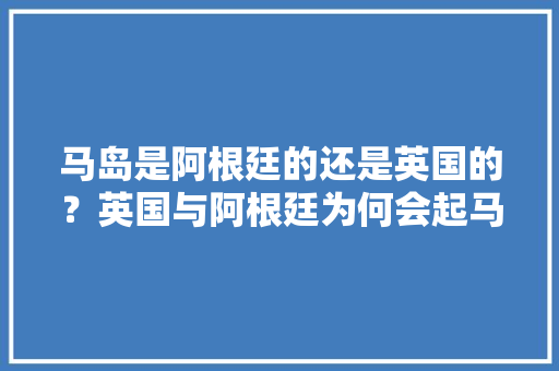 马岛是阿根廷的还是英国的？英国与阿根廷为何会起马岛争端，巴西智利公务员考试题目及答案 大学排名