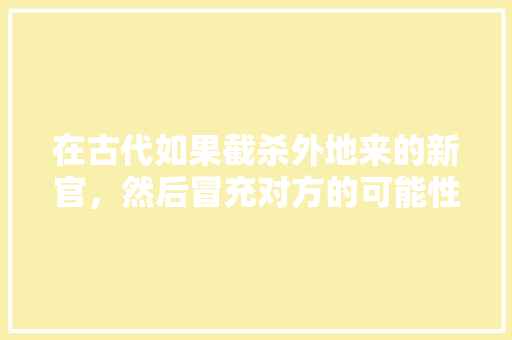 在古代如果截杀外地来的新官，然后冒充对方的可能性大吗，树木 砍伐类比推理 专业填报