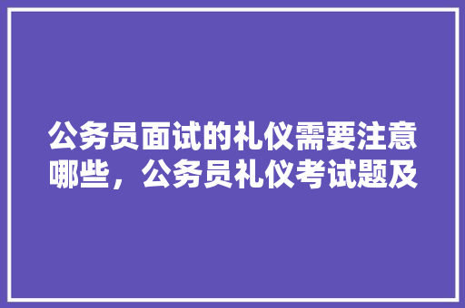 公务员面试的礼仪需要注意哪些，公务员礼仪考试题及答案 建筑考试