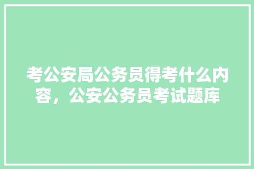 考公安局公务员得考什么内容，公安公务员考试题库 公考知识