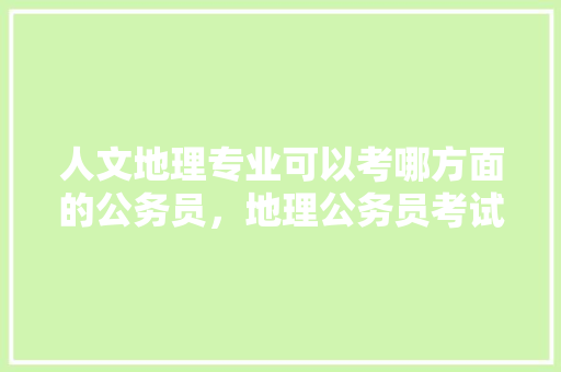 人文地理专业可以考哪方面的公务员，地理公务员考试题目及答案