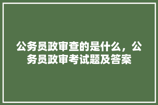 公务员政审查的是什么，公务员政审考试题及答案 建筑考试