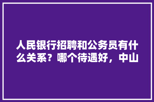 人民银行招聘和公务员有什么关系？哪个待遇好，中山市公务员考试题型分布 公考知识