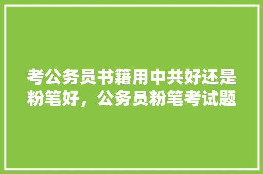 考公务员书籍用中共好还是粉笔好，公务员粉笔考试题答案 教育科普