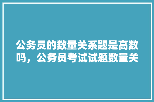 公务员的数量关系题是高数吗，公务员考试试题数量关系 公考知识