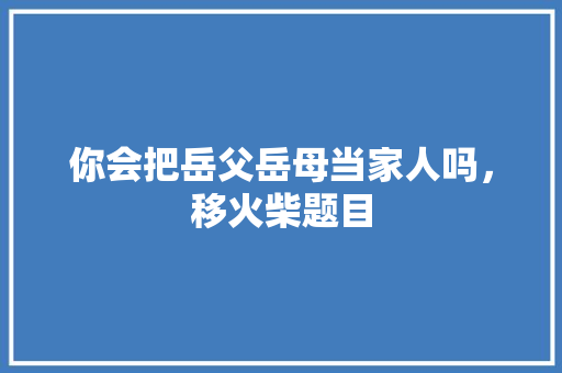 你会把岳父岳母当家人吗，移火柴题目 公考知识