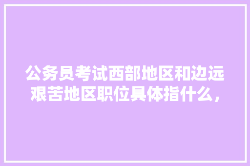公务员考试西部地区和边远艰苦地区职位具体指什么，西部基层公务员考试题目及答案 公考知识