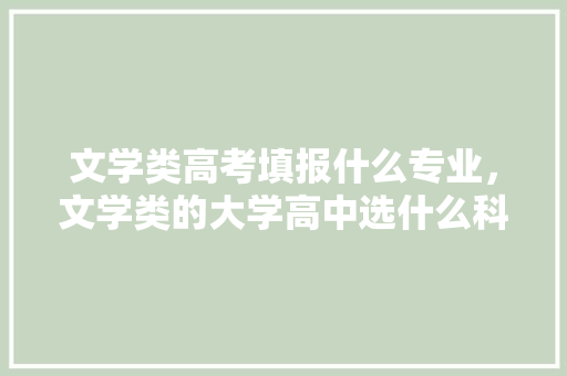 文学类高考填报什么专业，文学类的大学高中选什么科。 专业填报