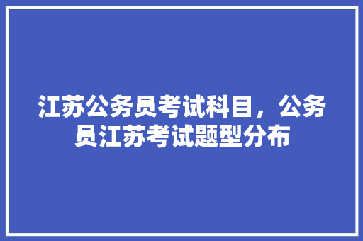 江苏公务员考试科目，公务员江苏考试题型分布 教育科普
