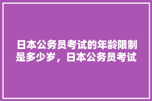 日本公务员考试的年龄限制是多少岁，日本公务员考试题目及答案 建筑考试