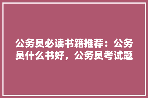 公务员必读书籍推荐：公务员什么书好，公务员考试题书籍有哪些 大学排名