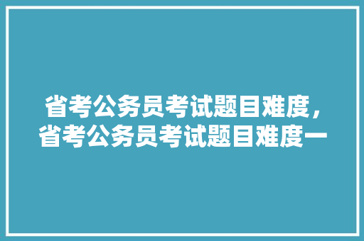 省考公务员考试题目难度，省考公务员考试题目难度一样吗。 公考知识