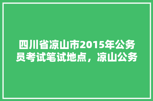 四川省凉山市2015年公务员考试笔试地点，凉山公务员考试题库及答案 建筑考试