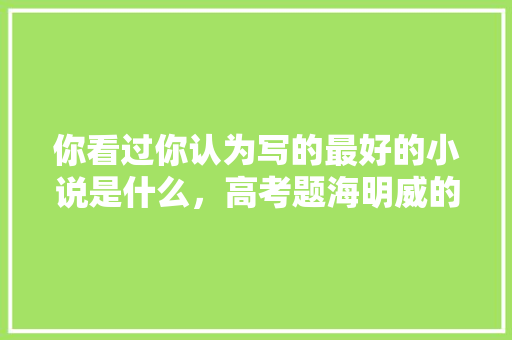 你看过你认为写的最好的小说是什么，高考题海明威的小说答案 大学排名