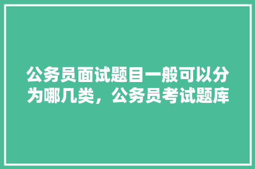 公务员面试题目一般可以分为哪几类，公务员考试题库类型区别大吗 公考知识
