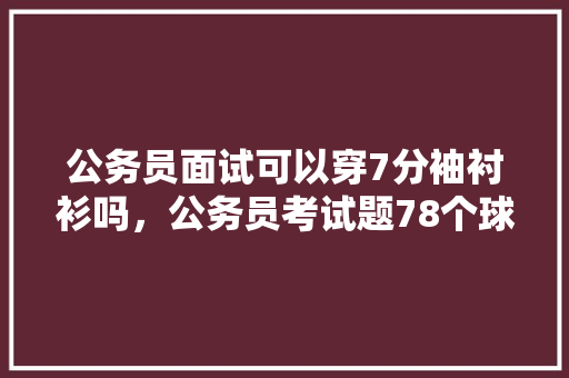 公务员面试可以穿7分袖衬衫吗，公务员考试题78个球红绿兰 公考知识