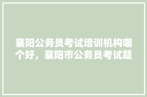 襄阳公务员考试培训机构哪个好，襄阳市公务员考试题库及答案 公考知识