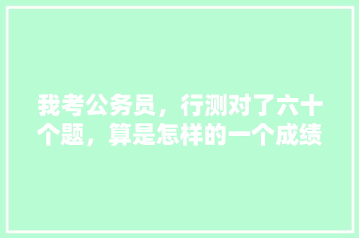 我考公务员，行测对了六十个题，算是怎样的一个成绩呢，公考头条公众号 教育科普