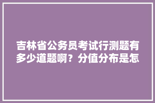 吉林省公务员考试行测题有多少道题啊？分值分布是怎么个情况，公务员乙类考试题型有哪些 大学排名
