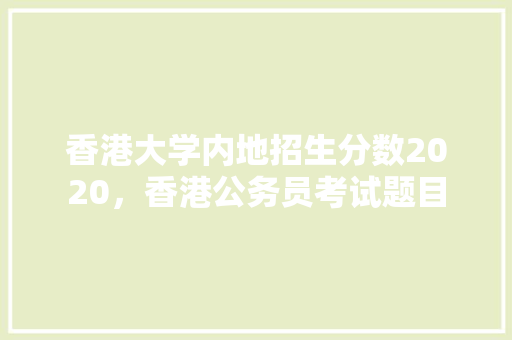香港大学内地招生分数2020，香港公务员考试题目