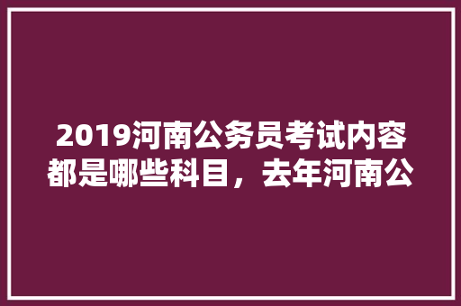 2019河南公务员考试内容都是哪些科目，去年河南公务员考试题目 公考知识