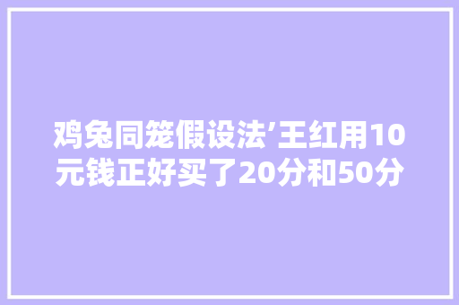 鸡兔同笼假设法’王红用10元钱正好买了20分和50分的邮票共35张这两种邮票各买了多少张，公务员鸡兔同笼问题 教育科普