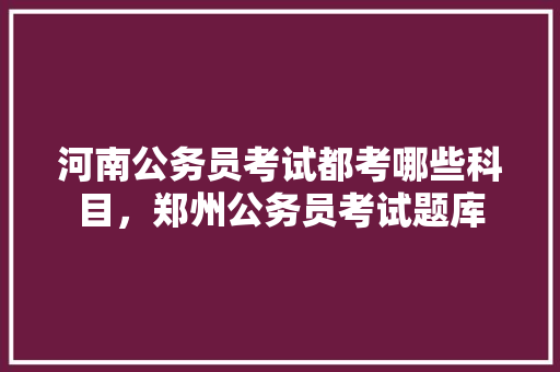河南公务员考试都考哪些科目，郑州公务员考试题库 建筑考试