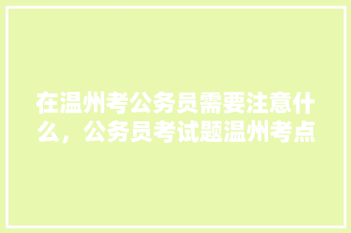 在温州考公务员需要注意什么，公务员考试题温州考点在哪 公考知识