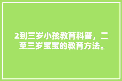 2到三岁小孩教育科普，二至三岁宝宝的教育方法。 教育科普