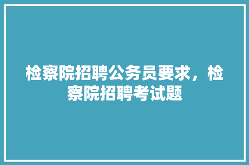 检察院招聘公务员要求，检察院招聘考试题 教育科普