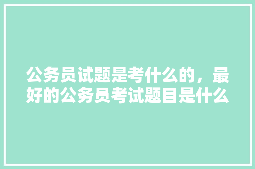 公务员试题是考什么的，最好的公务员考试题目是什么 专业填报