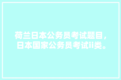 荷兰日本公务员考试题目，日本国家公务员考试ii类。 公考知识