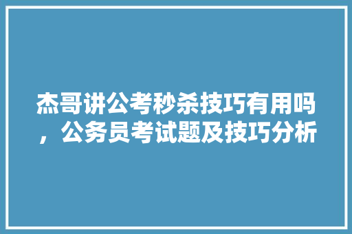 杰哥讲公考秒杀技巧有用吗，公务员考试题及技巧分析 专业填报