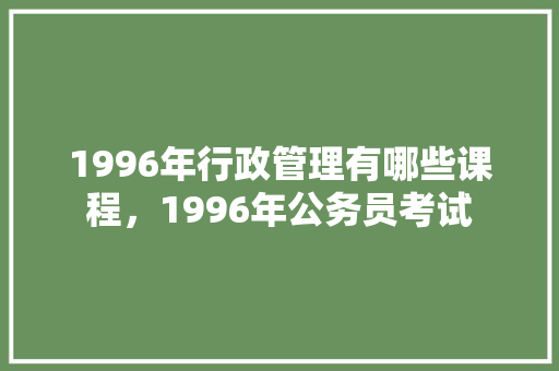 1996年行政管理有哪些课程，1996年公务员考试 专业填报