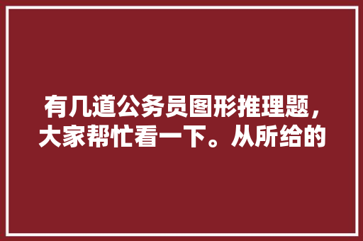 有几道公务员图形推理题，大家帮忙看一下。从所给的四个选项中，选择最合适的一个，公务员考试图形旋转 公考知识