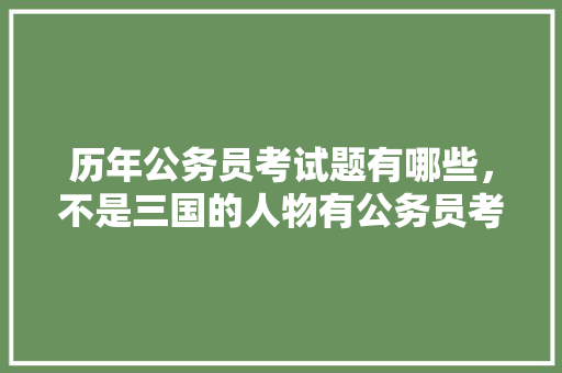 历年公务员考试题有哪些，不是三国的人物有公务员考试题 专业填报