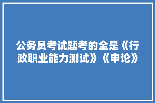 公务员考试题考的全是《行政职业能力测试》《申论》这两本书上的吗，没事做公务员考试题怎么办 建筑考试