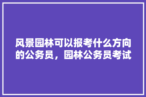 风景园林可以报考什么方向的公务员，园林公务员考试题库及答案