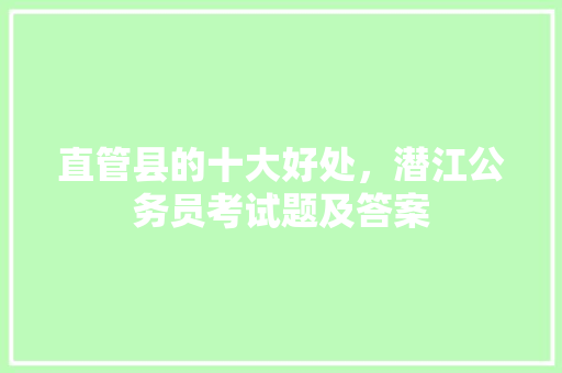 直管县的十大好处，潜江公务员考试题及答案 教育科普