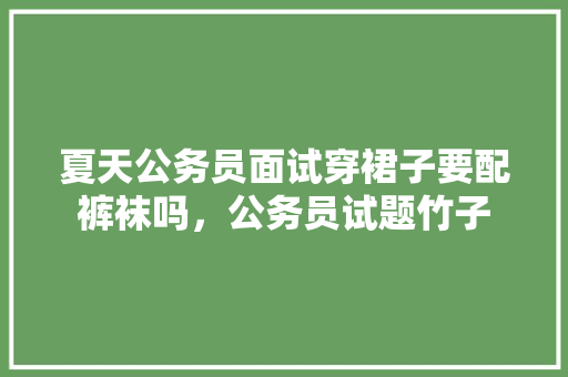 夏天公务员面试穿裙子要配裤袜吗，公务员试题竹子 大学排名