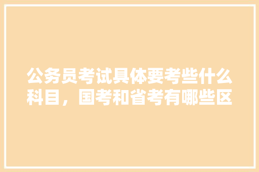 公务员考试具体要考些什么科目，国考和省考有哪些区别，木头木桌家具行测 教育科普