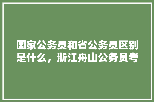 国家公务员和省公务员区别是什么，浙江舟山公务员考试题型分布 公考知识