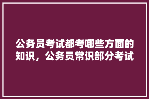 公务员考试都考哪些方面的知识，公务员常识部分考试题及答案 教育科普