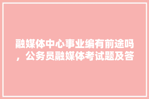 融媒体中心事业编有前途吗，公务员融媒体考试题及答案 公考知识