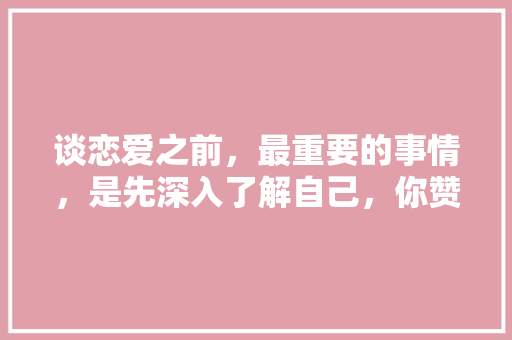 谈恋爱之前，最重要的事情，是先深入了解自己，你赞同吗，公务员 题库 专业填报